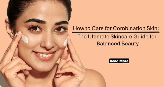 How to Care for Combination Skin: The Ultimate Skincare Guide for Balanced Beauty