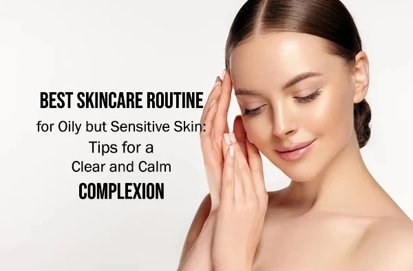 Best Skincare Routine for Oily but Sensitive Skin: Tips for a Clear and Calm Complexion