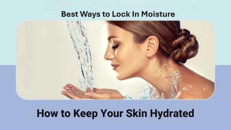 Best Ways to Lock In Moisture: How to Keep Your Skin Hydrated All Day Long