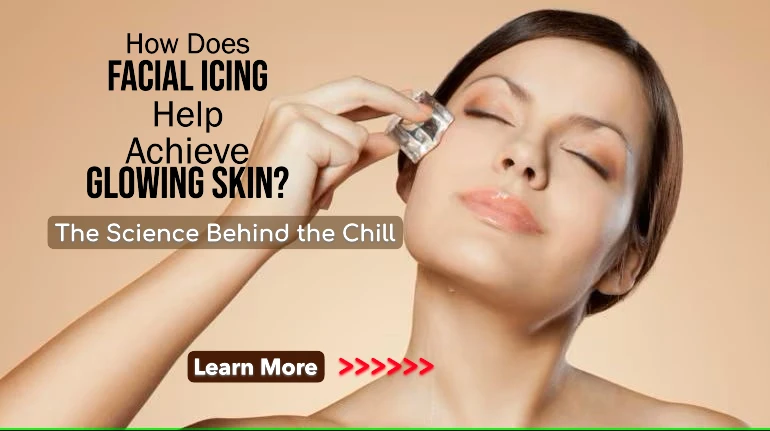 How Does Facial Icing Help Achieve Glowing Skin? The Science Behind the Chill