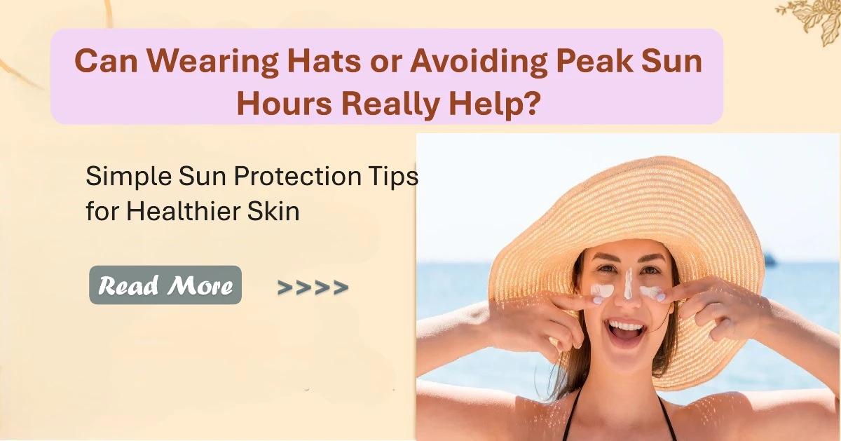 Can Wearing Hats or Avoiding Peak Sun Hours Really Help? Simple Sun Protection Tips for Healthier Skin