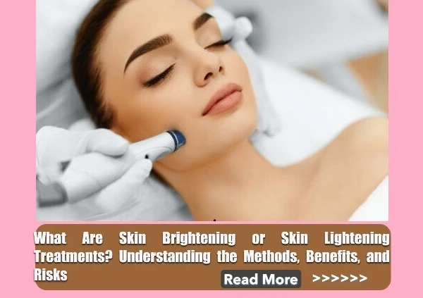 What Are Skin Brightening or Skin Lightening Treatments? Understanding the Methods, Benefits, and Risks