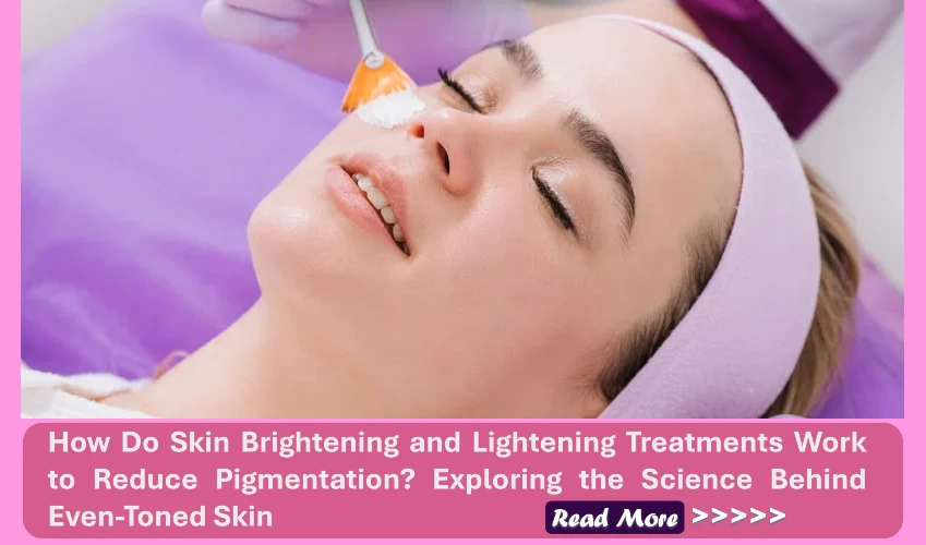 How Do Skin Brightening and Lightening Treatments Work to Reduce Pigmentation? Exploring the Science Behind Even-Toned Skin