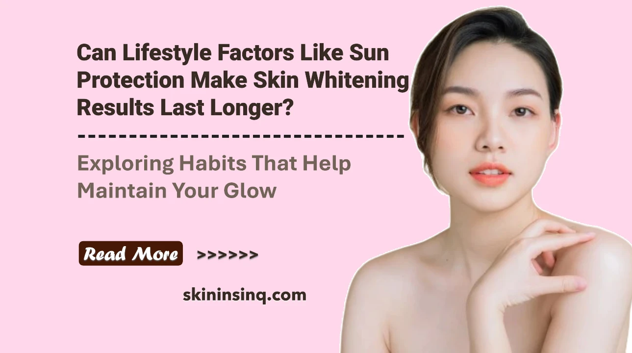 Can Lifestyle Factors Like Sun Protection Make Skin Whitening Results Last Longer? Exploring Habits That Help Maintain Your Glow