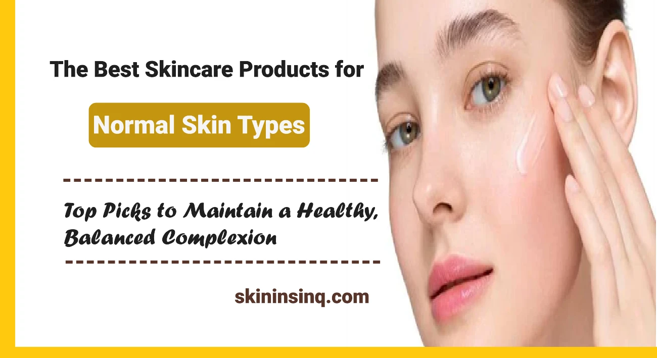 What Are the Best Skincare Products for Normal Skin Types? Top Picks to Maintain a Healthy, Balanced Complexion