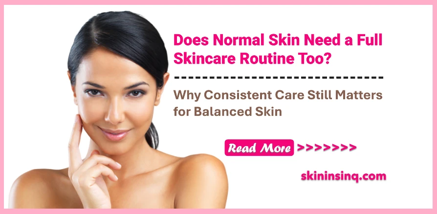 Does Normal Skin Need a Full Skincare Routine Too? Why Consistent Care Still Matters for Balanced Skin