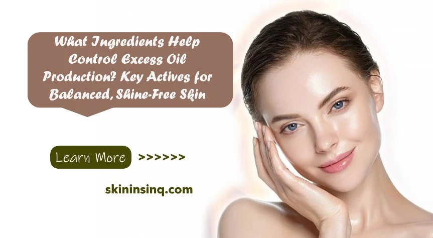 What Ingredients Help Control Excess Oil Production? Key Actives for Balanced, Shine-Free Skin