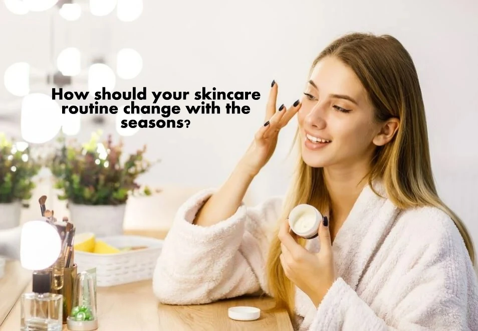 How should your skincare routine change with the seasons?